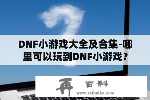 DNF小游戏大全及合集-哪里可以玩到DNF小游戏？