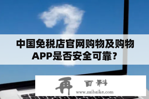 中国免税店官网购物及购物APP是否安全可靠？