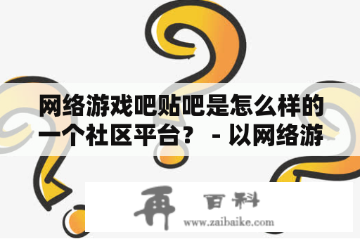 网络游戏吧贴吧是怎么样的一个社区平台？ - 以网络游戏吧和网络游戏吧贴吧为关键词的详细解析