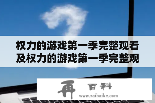 权力的游戏第一季完整观看及权力的游戏第一季完整观看百度云——如何免费观看权力的游戏第一季完整版？