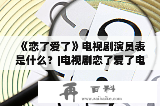 《恋了爱了》电视剧演员表是什么？|电视剧恋了爱了电视剧恋了爱了演员表