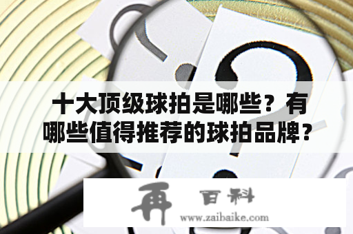  十大顶级球拍是哪些？有哪些值得推荐的球拍品牌？