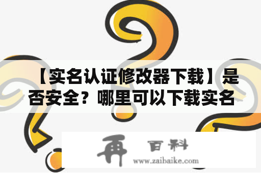 【实名认证修改器下载】是否安全？哪里可以下载实名认证修改器？