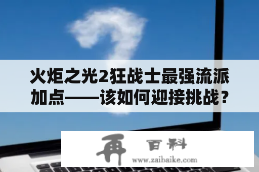 火炬之光2狂战士最强流派加点——该如何迎接挑战？