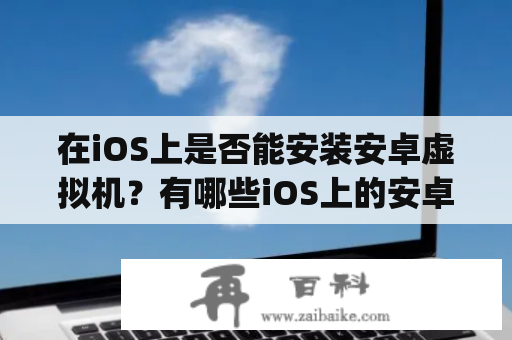 在iOS上是否能安装安卓虚拟机？有哪些iOS上的安卓虚拟机app可供选择？