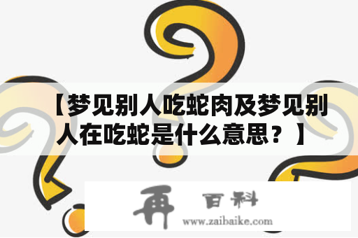 【梦见别人吃蛇肉及梦见别人在吃蛇是什么意思？】