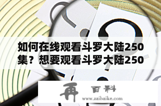 如何在线观看斗罗大陆250集？想要观看斗罗大陆250集，但又不想花费过多时间和金钱购买DVD或下载，那么该怎么办呢？现在，只需要几个简单的步骤就可以免费观看斗罗大陆250集在线观看。