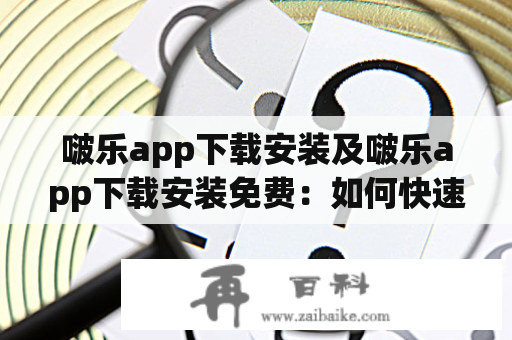 啵乐app下载安装及啵乐app下载安装免费：如何快速安装啵乐app？