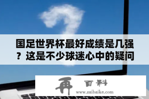 国足世界杯最好成绩是几强？这是不少球迷心中的疑问。国足代表中国参加国际足球比赛，世界杯是世界上最高水平的足球比赛，因此，中国男子足球队参加世界杯时的表现一直备受关注。最好成绩指的是国足在世界杯上获得的最好成绩，那么它是几强呢？