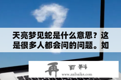 天亮梦见蛇是什么意思？这是很多人都会问的问题。如果你也曾经在梦中看到过蛇，或者梦到过天亮，那么这篇文章就是为你而写的。