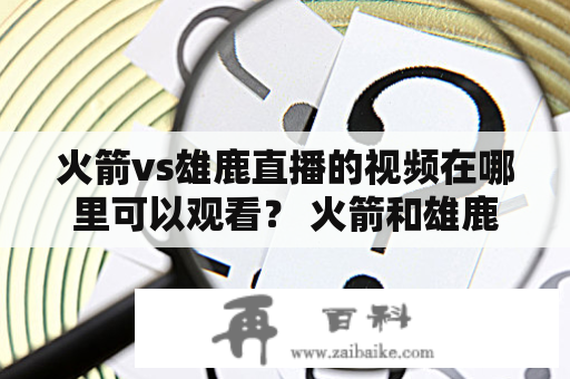 火箭vs雄鹿直播的视频在哪里可以观看？ 火箭和雄鹿是两支实力强劲的NBA球队，他们的比赛总是备受球迷关注。如果您错过了比赛，您可能会想要寻找火箭vs雄鹿直播及火箭vs雄鹿直播视频，以便观看比赛的回放。