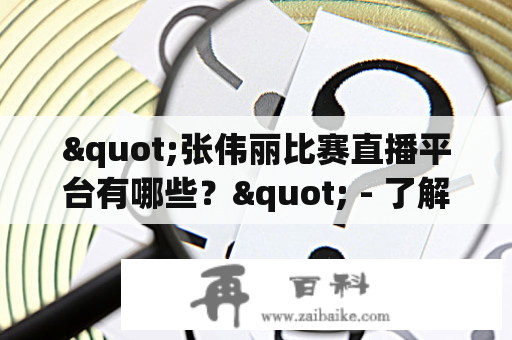 "张伟丽比赛直播平台有哪些？" - 了解张伟丽比赛直播平台的选择