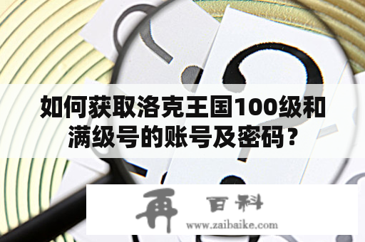 如何获取洛克王国100级和满级号的账号及密码？