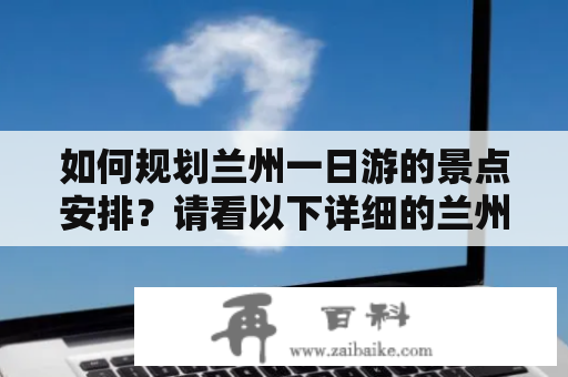 如何规划兰州一日游的景点安排？请看以下详细的兰州一日游景点安排表！