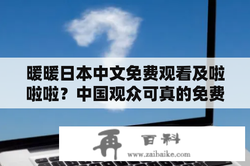 暖暖日本中文免费观看及啦啦啦？中国观众可真的免费看到了最新日本电视剧？