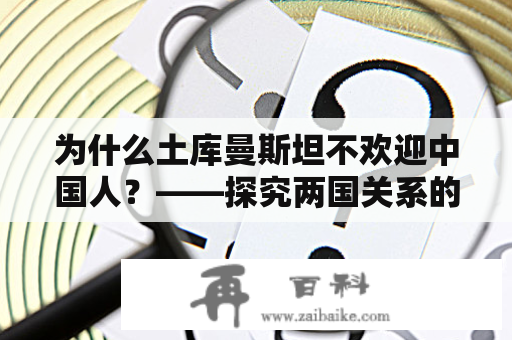 为什么土库曼斯坦不欢迎中国人？——探究两国关系的原因与现状