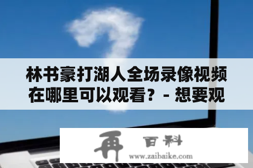 林书豪打湖人全场录像视频在哪里可以观看？- 想要观看林书豪打湖人全场录像视频，无需费时费力地寻找。只需要打开电脑或手机，输入相关关键词，就可以轻松找到这部视频。许多网站都提供了这部比赛的在线观看服务，例如优酷、爱奇艺等等。这些网站不仅提供了高清的视频播放，还有一些专业的解说评论，让观众更好地理解比赛。另外，也可以通过当地的电视或体育频道观看林书豪打湖人全场录像视频的重播。无论是哪种方式，都可以让你尽情感受林书豪在比赛中所展现出的出色技巧和意志力。但需要注意的是，观看这部视频时要选择正规网站或渠道，避免观看盗版或非法渠道分享的视频。这不仅有可能侵犯他人权益，还会损害你自己的设备安全和观看体验。