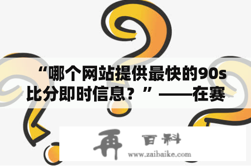 “哪个网站提供最快的90s比分即时信息？”——在赛事紧张的时刻，球迷们总是迫切地想要了解最新的比分情况。此时，许多网站都提供了90s比分即时服务，那么哪个网站能够让球迷们第一时间获取比分信息呢？下面就让我们来看看吧！