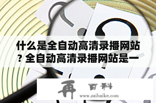 什么是全自动高清录播网站? 全自动高清录播网站是一种在线教育平台，它能够提供高质量、高清晰度的课程录播服务。这种网站使用各种先进的技术和工具，如高清摄像机、录音设备、图像处理软件和视频剪辑工具等，来录制、编辑和发布教育课程和讲座。