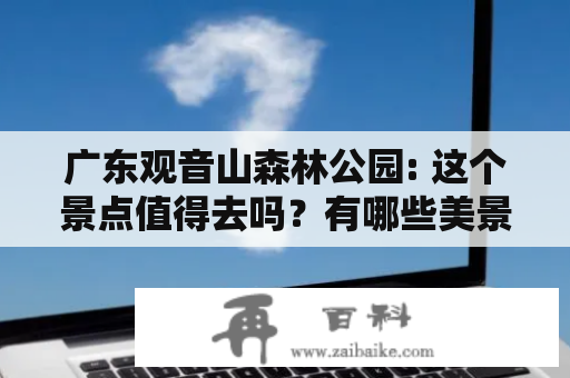 广东观音山森林公园: 这个景点值得去吗？有哪些美景可以欣赏？有没有相关的介绍视频？（不超过650字）