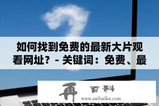 如何找到免费的最新大片观看网址？- 关键词：免费、最新大片观看网址、18