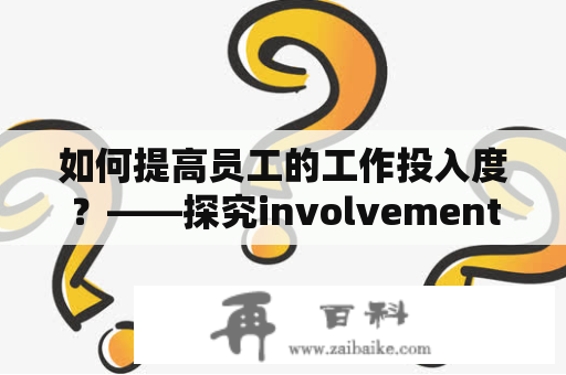 如何提高员工的工作投入度？——探究involvement的重要性和实现方式