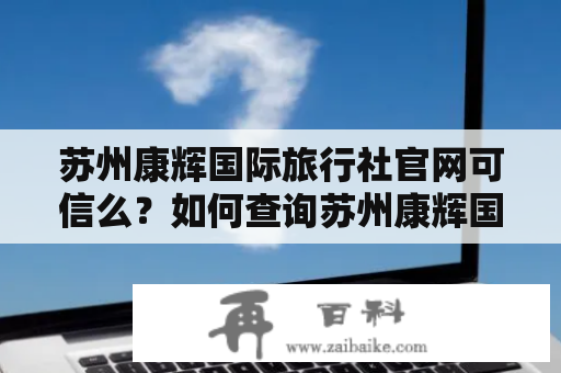 苏州康辉国际旅行社官网可信么？如何查询苏州康辉国际旅行社的诚信记录？