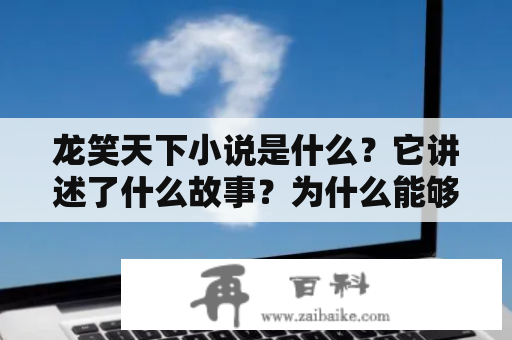 龙笑天下小说是什么？它讲述了什么故事？为什么能够成为一部受欢迎的小说？