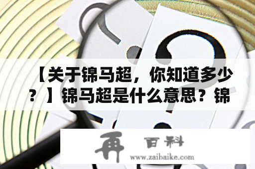 【关于锦马超，你知道多少？】锦马超是什么意思？锦马超的来源和含义是什么？下面来一起探讨。