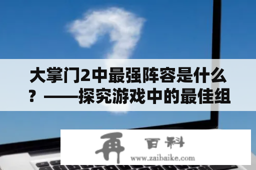 大掌门2中最强阵容是什么？——探究游戏中的最佳组合策略