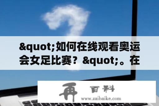 "如何在线观看奥运会女足比赛？"。在现今数字时代，很多人喜欢通过互联网观看各种体育比赛，包括奥运会女足比赛。如果您也想在线观看奥运会女足比赛，那么接下来将为您提供一些有用的信息。