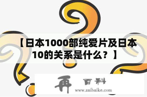 【日本1000部纯爱片及日本10的关系是什么？】