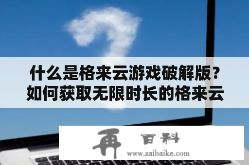 什么是格来云游戏破解版？如何获取无限时长的格来云游戏破解版？如此操作是否合法？