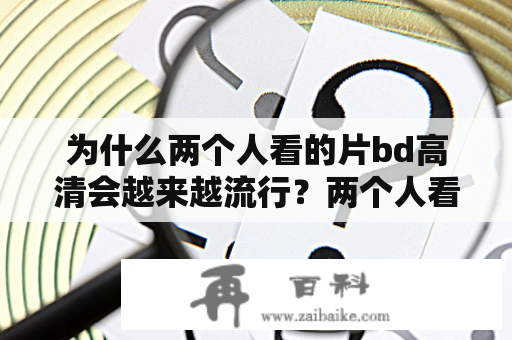 为什么两个人看的片bd高清会越来越流行？两个人看的片bd高清在线观看是怎么进行的呢？