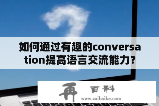 如何通过有趣的conversation提高语言交流能力？