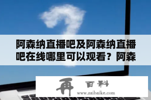 阿森纳直播吧及阿森纳直播吧在线哪里可以观看？阿森纳直播吧和阿森纳直播吧在线的观看方式是很多人关心的问题。在如今热衷于观看体育赛事的年代，越来越多的人开始通过网络观看比赛。那么，哪里可以观看阿森纳直播吧？下面我们将为大家详细介绍。