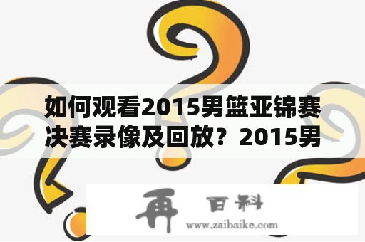 如何观看2015男篮亚锦赛决赛录像及回放？2015男篮亚锦赛决赛录像、2015男篮亚锦赛决赛录像回放、观看方式、直播平台、比赛精彩瞬间