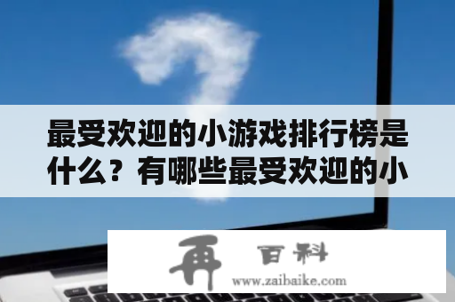 最受欢迎的小游戏排行榜是什么？有哪些最受欢迎的小游戏？