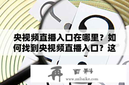 央视频直播入口在哪里？如何找到央视频直播入口？这是很多人在想要观看央视直播节目时会产生的疑问。