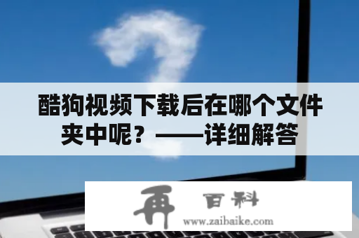 酷狗视频下载后在哪个文件夹中呢？——详细解答