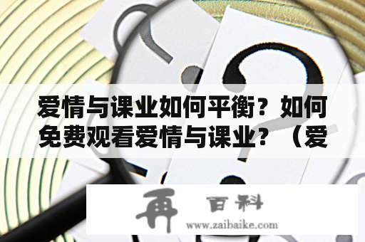 爱情与课业如何平衡？如何免费观看爱情与课业？（爱情，课业，平衡，观看，免费）