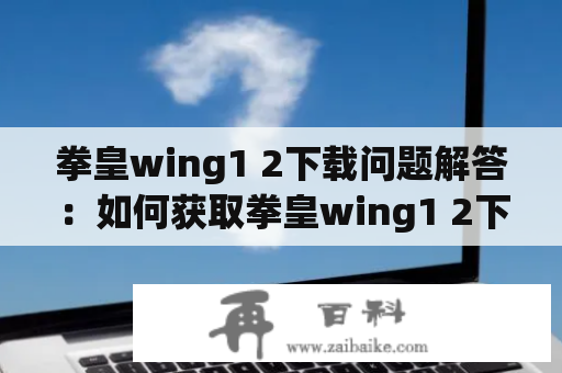 拳皇wing1 2下载问题解答：如何获取拳皇wing1 2下载链接？该游戏有哪些精彩的玩法？
