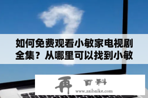 如何免费观看小敏家电视剧全集？从哪里可以找到小敏家电视剧免费观看影视大全？怎样在线观看小敏家电视剧所有集数？