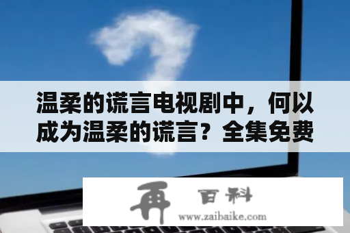 温柔的谎言电视剧中，何以成为温柔的谎言？全集免费观看西瓜在哪看？