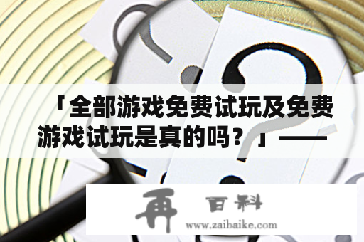 「全部游戏免费试玩及免费游戏试玩是真的吗？」——详解免费游戏试玩的真实性