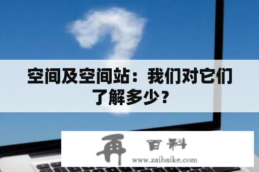 空间及空间站：我们对它们了解多少？