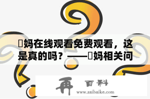 囧妈在线观看免费观看，这是真的吗？——囧妈相关问题的详细解答