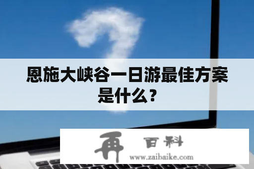 恩施大峡谷一日游最佳方案是什么？