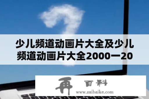 少儿频道动画片大全及少儿频道动画片大全2000一2012年-你知道哪些经典动画片？