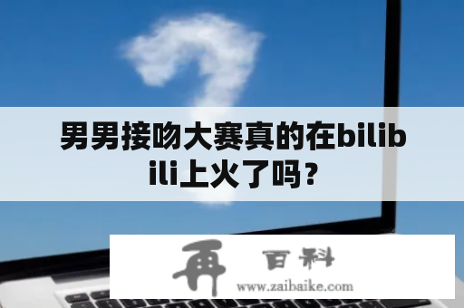 男男接吻大赛真的在bilibili上火了吗？